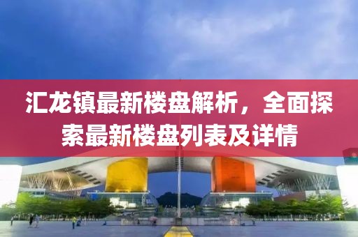 匯龍鎮(zhèn)最新樓盤解析，全面探索最新樓盤列表及詳情