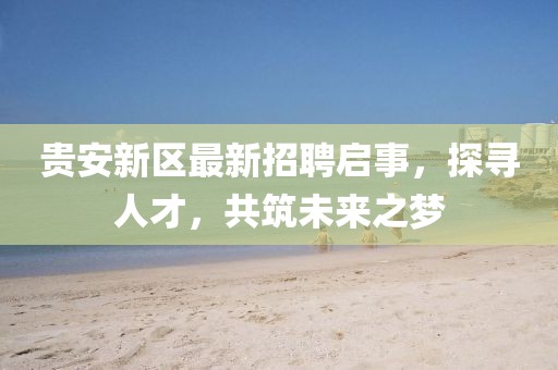 貴安新區(qū)最新招聘啟事，探尋人才，共筑未來之夢