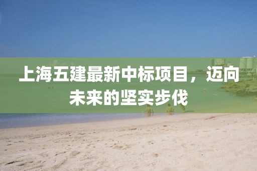 上海五建最新中標(biāo)項(xiàng)目，邁向未來的堅(jiān)實(shí)步伐