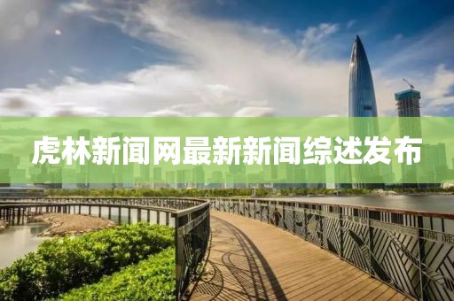 虎林新聞網(wǎng)最新新聞綜述發(fā)布