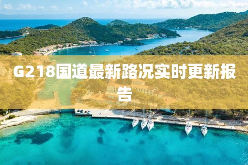 G218國道最新路況實(shí)時(shí)更新報(bào)告