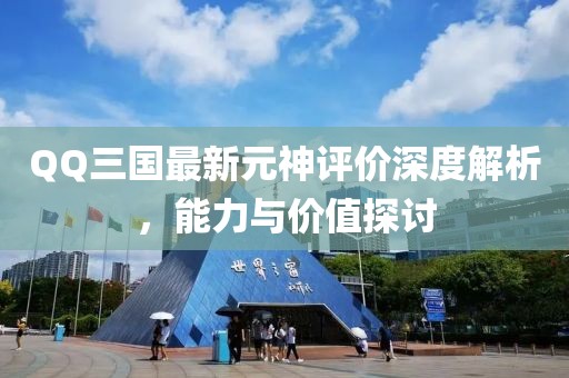 QQ三國最新元神評價深度解析，能力與價值探討