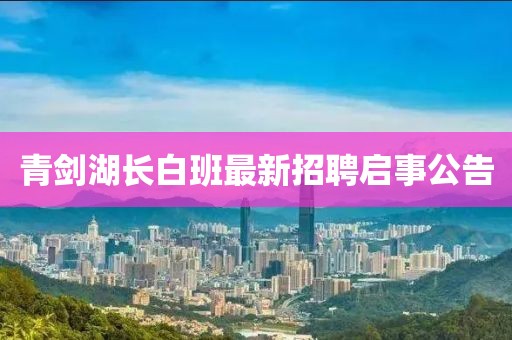 青劍湖長(zhǎng)白班最新招聘啟事公告