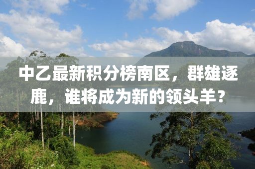 中乙最新積分榜南區(qū)，群雄逐鹿，誰(shuí)將成為新的領(lǐng)頭羊？