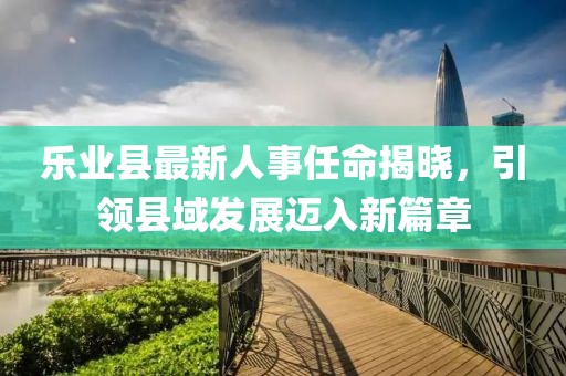 樂業(yè)縣最新人事任命揭曉，引領縣域發(fā)展邁入新篇章