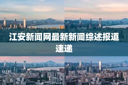 江安新聞網(wǎng)最新新聞綜述報道速遞