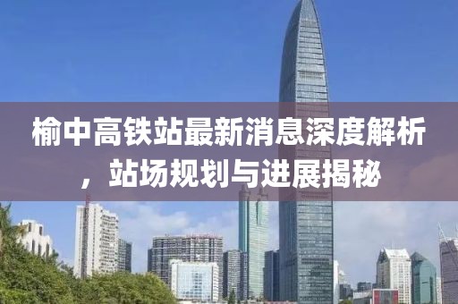 榆中高鐵站最新消息深度解析，站場規(guī)劃與進展揭秘