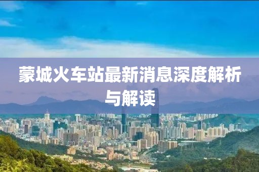 蒙城火車站最新消息深度解析與解讀